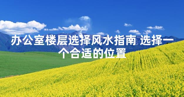 办公室楼层选择风水指南 选择一个合适的位置